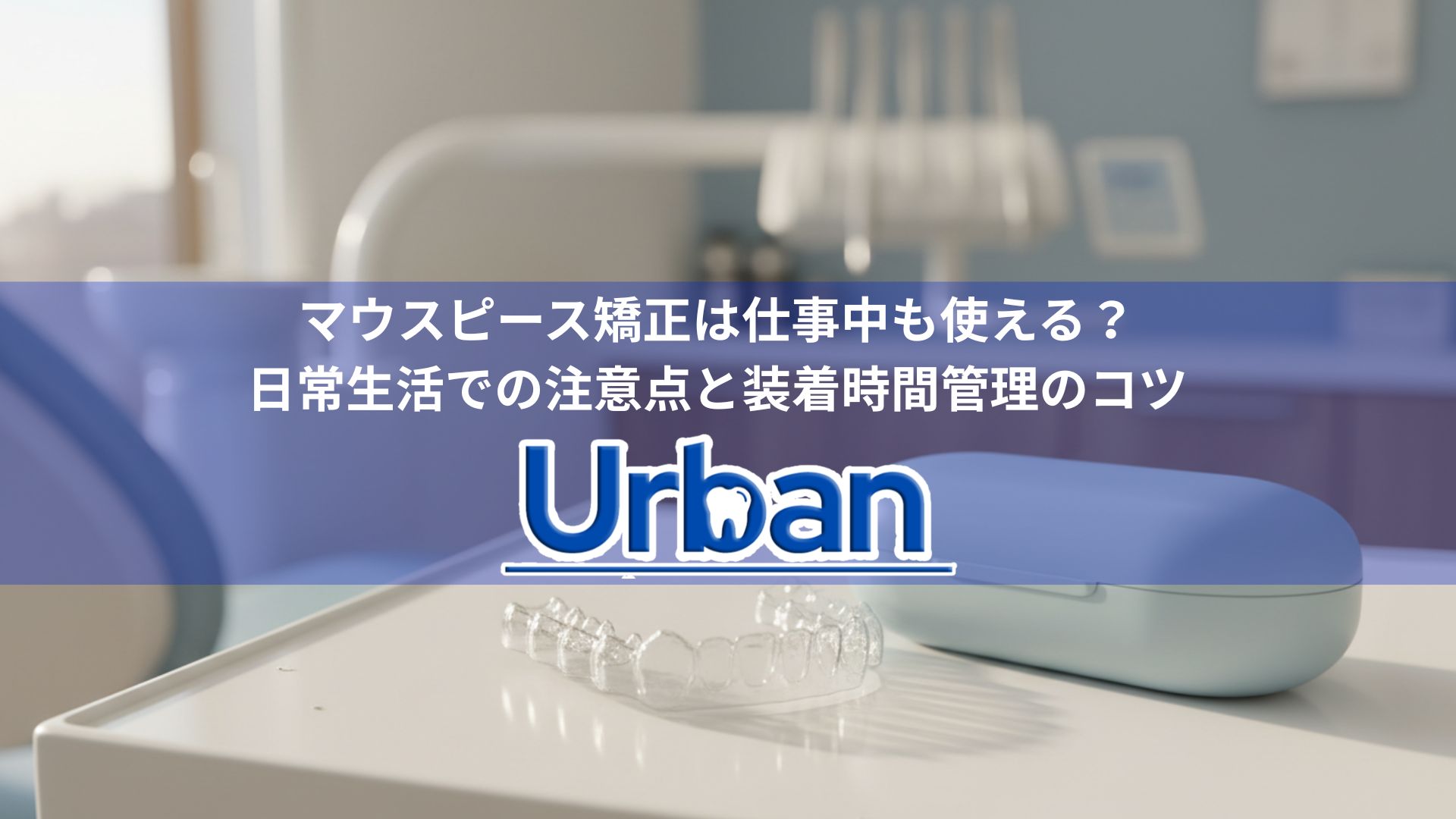 マウスピース矯正は仕事中も使える？日常生活での注意点と装着時間管理のコツ